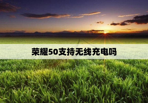 荣耀50支持无线充电吗