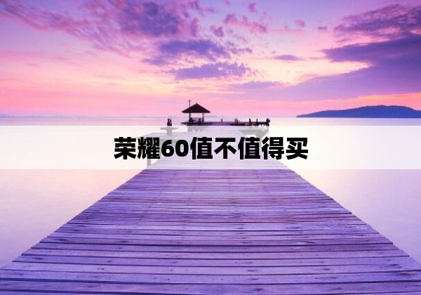 荣耀60值不值得买