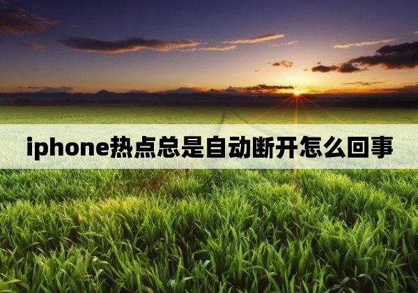 iphone热点总是自动断开怎么回事