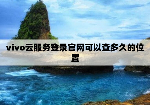 vivo云服务登录官网可以查多久的位置