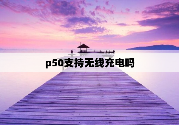 p50支持无线充电吗