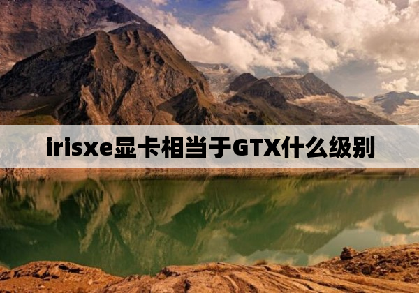 irisxe显卡相当于GTX什么级别