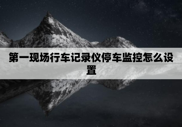 第一现场行车记录仪停车监控怎么设置