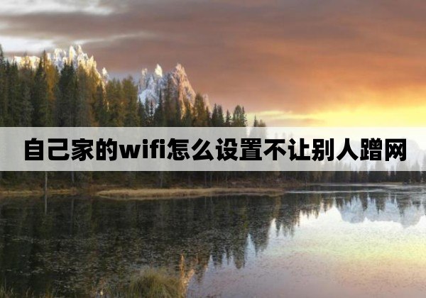 自己家的wifi怎么设置不让别人蹭网