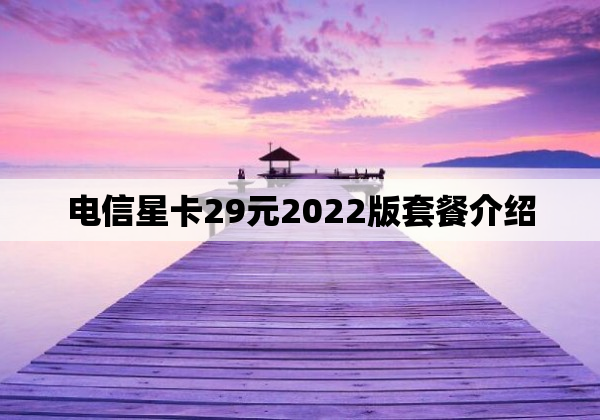 电信星卡29元2022版套餐介绍