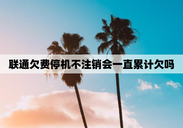 联通欠费停机不注销会一直累计欠吗