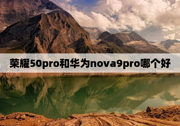 荣耀50pro和华为nova9pro哪个好