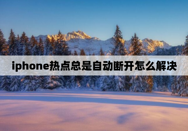 iphone热点总是自动断开怎么解决