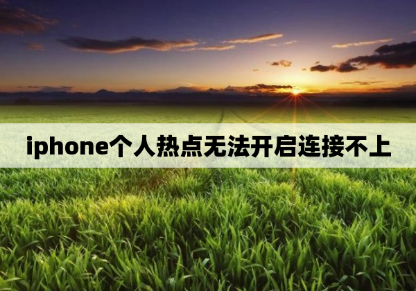 iphone个人热点无法开启连接不上