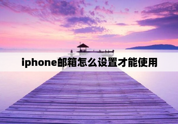 iphone邮箱怎么设置才能使用