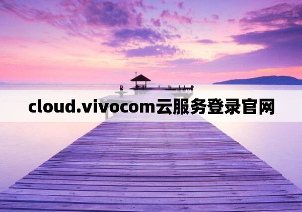 cloud.vivocom云服务登录官网