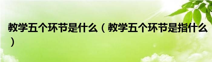 想必現在有很多小夥伴對於教學五個環節是指什麼方面的知識都比較想要